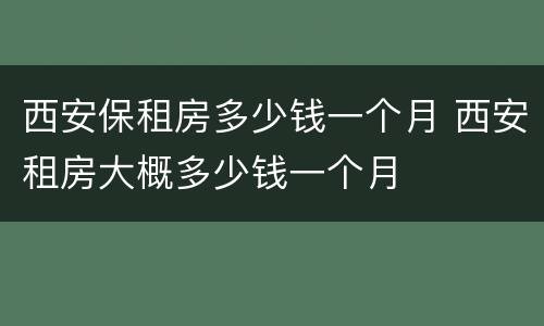 西安保租房多少钱一个月 西安租房大概多少钱一个月