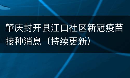 肇庆封开县江口社区新冠疫苗接种消息（持续更新）