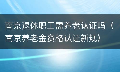 南京退休职工需养老认证吗（南京养老金资格认证新规）