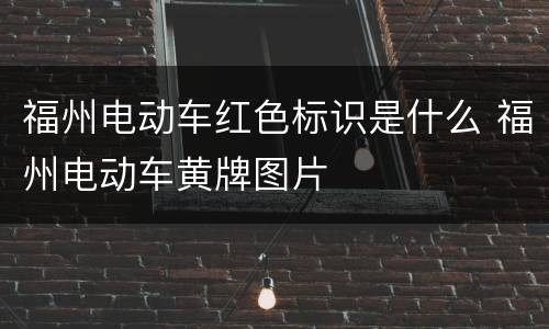 福州电动车红色标识是什么 福州电动车黄牌图片