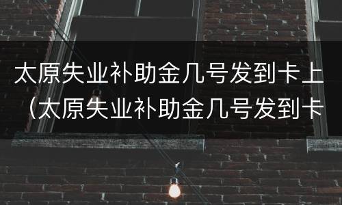 太原失业补助金几号发到卡上（太原失业补助金几号发到卡上的）