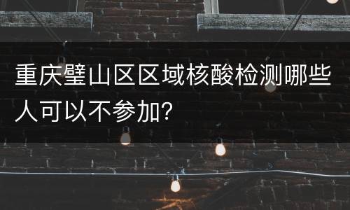 重庆璧山区区域核酸检测哪些人可以不参加？