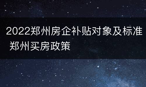 2022郑州房企补贴对象及标准 郑州买房政策