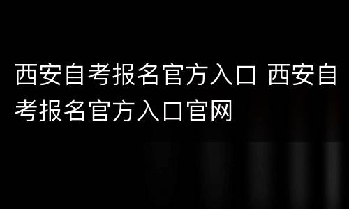 西安自考报名官方入口 西安自考报名官方入口官网