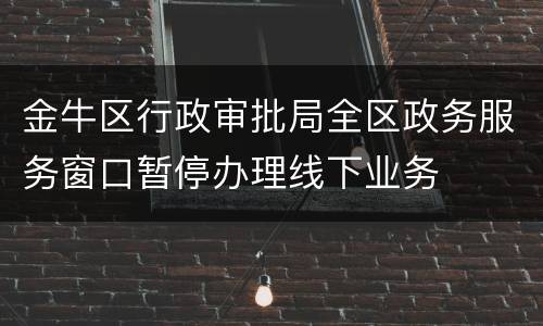 金牛区行政审批局全区政务服务窗口暂停办理线下业务