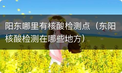 阳东哪里有核酸检测点（东阳核酸检测在哪些地方）