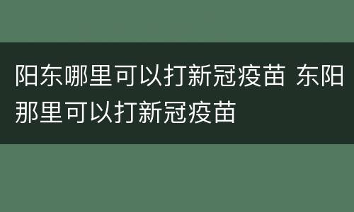 阳东哪里可以打新冠疫苗 东阳那里可以打新冠疫苗