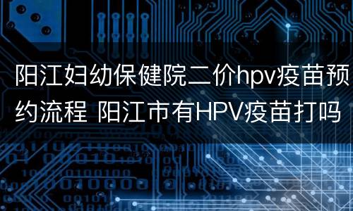 阳江妇幼保健院二价hpv疫苗预约流程 阳江市有HPV疫苗打吗