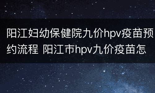 阳江妇幼保健院九价hpv疫苗预约流程 阳江市hpv九价疫苗怎么预约