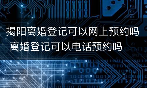 揭阳离婚登记可以网上预约吗 离婚登记可以电话预约吗