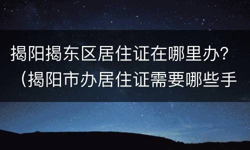 揭阳揭东区居住证在哪里办？（揭阳市办居住证需要哪些手续?）