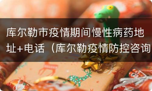 库尔勒市疫情期间慢性病药地址+电话（库尔勒疫情防控咨询电话号码）