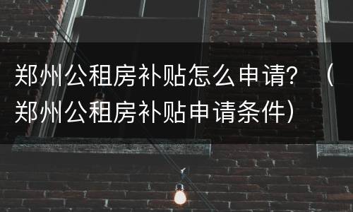 郑州公租房补贴怎么申请？（郑州公租房补贴申请条件）