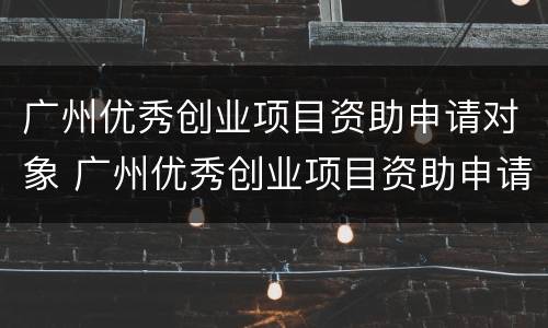 广州优秀创业项目资助申请对象 广州优秀创业项目资助申请对象是谁