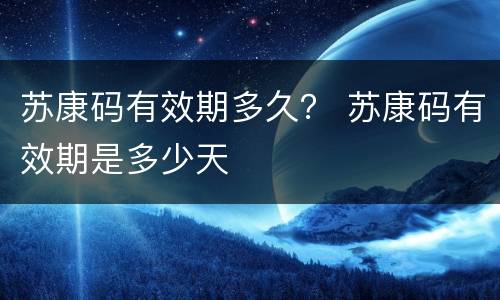 苏康码有效期多久？ 苏康码有效期是多少天