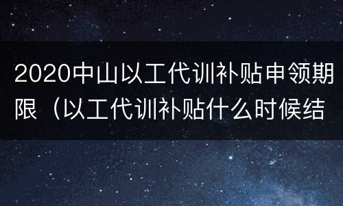 2020中山以工代训补贴申领期限（以工代训补贴什么时候结束）