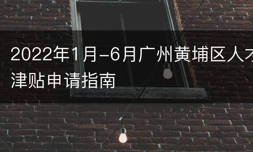 2022年1月-6月广州黄埔区人才津贴申请指南