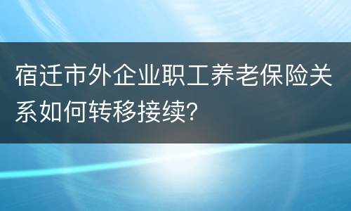 宿迁市外企业职工养老保险关系如何转移接续？