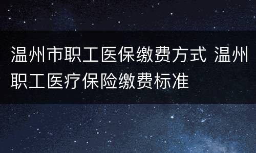 温州市职工医保缴费方式 温州职工医疗保险缴费标准