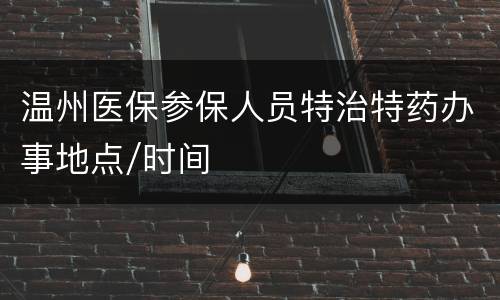 温州医保参保人员特治特药办事地点/时间