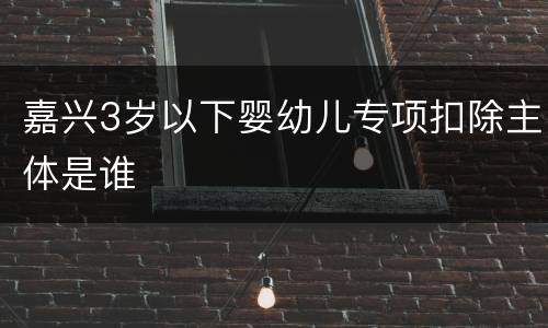 嘉兴3岁以下婴幼儿专项扣除主体是谁