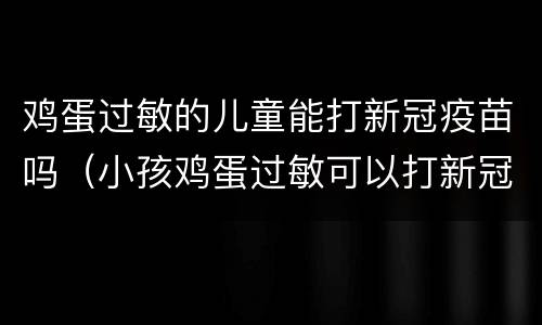鸡蛋过敏的儿童能打新冠疫苗吗（小孩鸡蛋过敏可以打新冠疫苗吗）