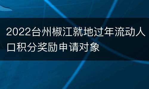 2022台州椒江就地过年流动人口积分奖励申请对象