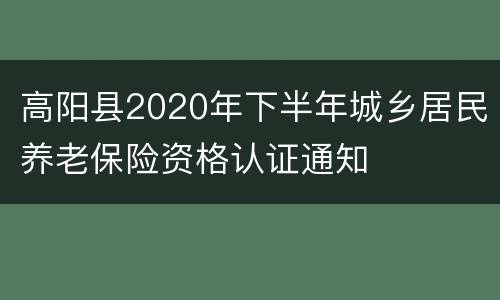 高阳县2020年下半年城乡居民养老保险资格认证通知