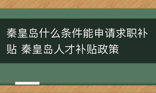 秦皇岛什么条件能申请求职补贴 秦皇岛人才补贴政策