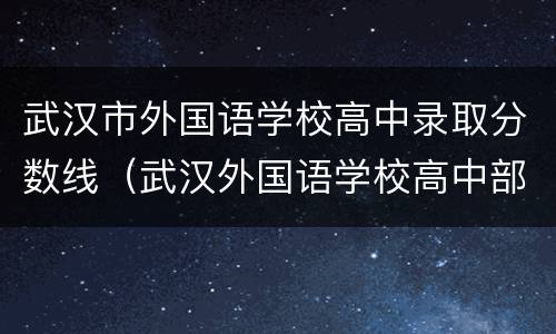 武汉市外国语学校高中录取分数线（武汉外国语学校高中部录取分数线）