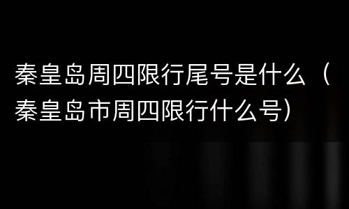 秦皇岛周四限行尾号是什么（秦皇岛市周四限行什么号）