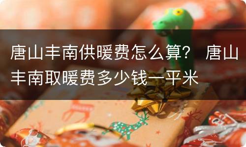 唐山丰南供暖费怎么算？ 唐山丰南取暖费多少钱一平米