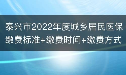 泰兴市2022年度城乡居民医保缴费标准+缴费时间+缴费方式