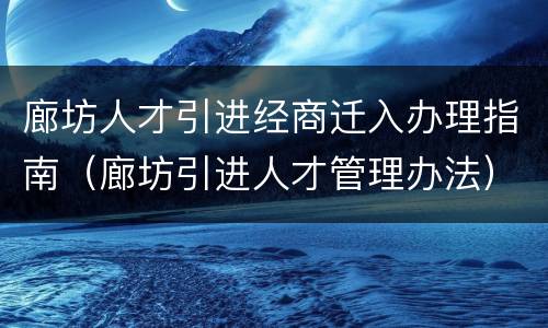 廊坊人才引进经商迁入办理指南（廊坊引进人才管理办法）