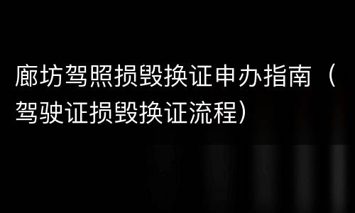 廊坊驾照损毁换证申办指南（驾驶证损毁换证流程）