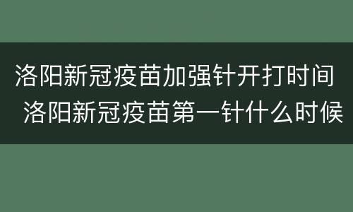 洛阳新冠疫苗加强针开打时间 洛阳新冠疫苗第一针什么时候开放