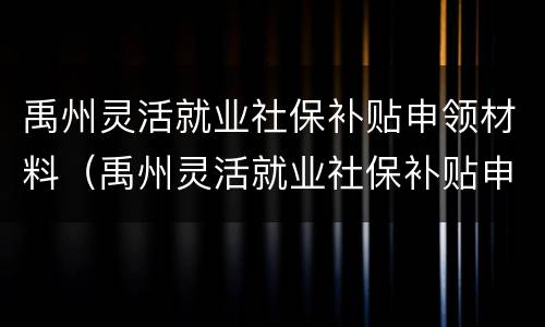 禹州灵活就业社保补贴申领材料（禹州灵活就业社保补贴申领材料是什么）