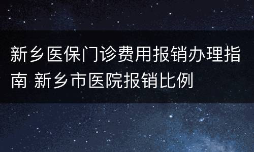 新乡医保门诊费用报销办理指南 新乡市医院报销比例