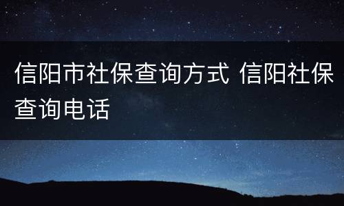 信阳市社保查询方式 信阳社保查询电话