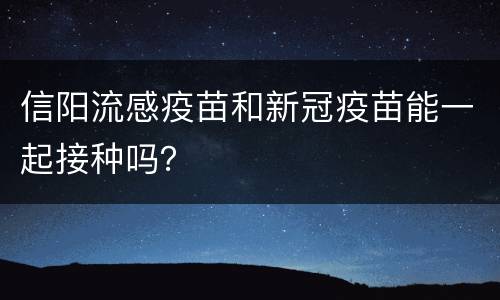信阳流感疫苗和新冠疫苗能一起接种吗？