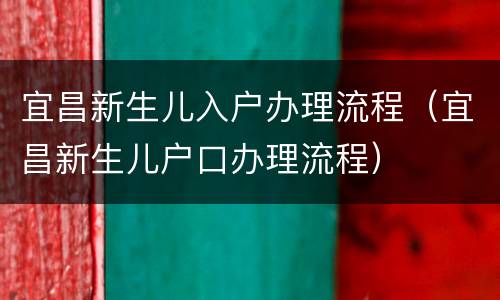 宜昌新生儿入户办理流程（宜昌新生儿户口办理流程）