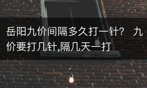 岳阳九价间隔多久打一针？ 九价要打几针,隔几天一打