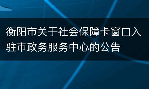 衡阳市关于社会保障卡窗口入驻市政务服务中心的公告