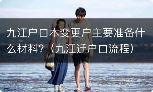 九江户口本变更户主要准备什么材料?（九江迁户口流程）