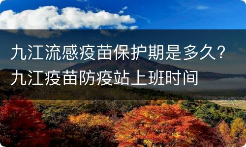 九江流感疫苗保护期是多久? 九江疫苗防疫站上班时间