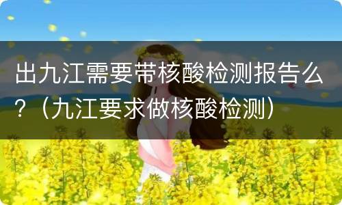 出九江需要带核酸检测报告么?（九江要求做核酸检测）