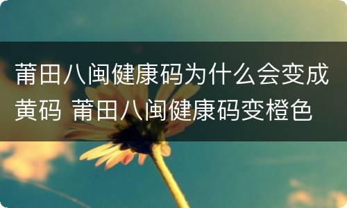 莆田八闽健康码为什么会变成黄码 莆田八闽健康码变橙色