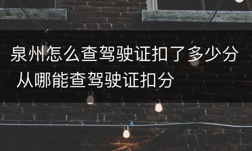 泉州怎么查驾驶证扣了多少分 从哪能查驾驶证扣分