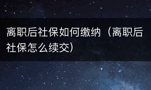 离职后社保如何缴纳（离职后社保怎么续交）