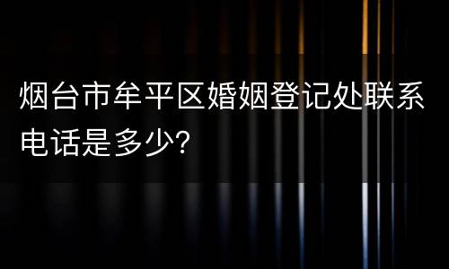 烟台市牟平区婚姻登记处联系电话是多少？
